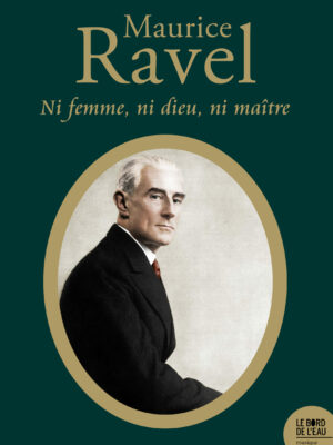Maurice Ravel. Ni femme, ni Dieu, ni maître